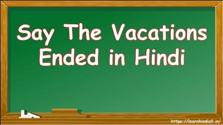 Say The Vacations Ended in Hindi