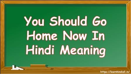 You Should Go Home Now In Hindi Meaning